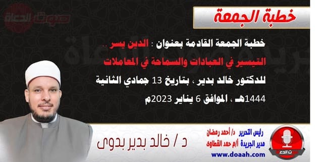 خطبة الجمعة القادمة بعنوان : الدين يسر .. التيسير في العبادات والسماحة في المعاملات ، للدكتور خالد بدير ، بتاريخ 13 جمادي الثانية 1444هـ ، الموافق 6 يناير 2023م