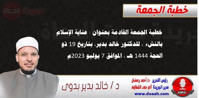 خطبة الجمعة القادمة بعنوان : عناية الإسلام بالنشء ، للدكتور خالد بدير، بتاريخ 19 ذو الحجة 1444 هـ ، الموافق 7 يوليو 2023م