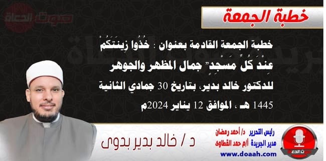 خطبة الجمعة القادمة بعنوان : خُذُوا زِينَتَكُمْ عِنْدَ كُلِّ مَسْجِدٍ" جمال المظهر والجوهر ، للدكتور خالد بدير، بتاريخ 30 جمادي الثانية 1445 هـ ، الموافق 12 يناير 2024م