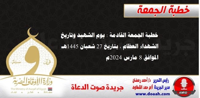 خطبة الجمعة القادمة : يوم الشهيد وتاريخ الشهداء العظام ، بتاريخ 27 شعبان 1445هـ ، الموافق 8 مارس 2024م