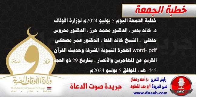 خطبة الجمعة اليوم 5 يوليو 2024م لوزارة الأوقاف - د. خالد بدير - الدكتور محمد حرز ، الدكتور محروس حفظي ، الشيخ خالد القط ، الدكتور عمر مصطفي ، word- pdf : الهجرة النبوية المشرفة وحديث القرآن الكريم عن المهاجرين والأنصار ، بتاريخ 29 ذو الحجة 1445هـ ، الموافق 5 يوليو 2024م