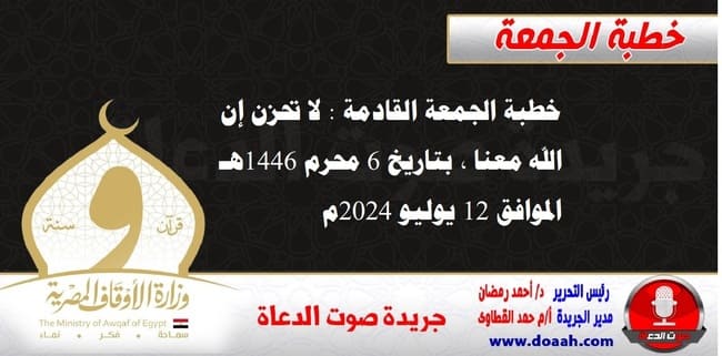 خطبة الجمعة القادمة : لا تحزن إن الله معنا ، بتاريخ 6 محرم 1446هـ ، الموافق 12 يوليو 2024م