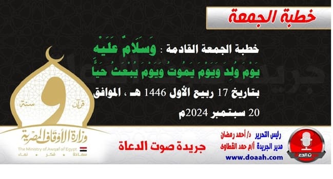 خطبة الجمعة القادمة : وَسَلَامٌ عَلَيْهِ يَوْمَ وُلِدَ وَيَوْمَ يَمُوتُ وَيَوْمَ يُبْعَثُ حَيًّا ، بتاريخ 17 ربيع الأول 1446 هـ ، الموافق 20 سبتمبر 2024م