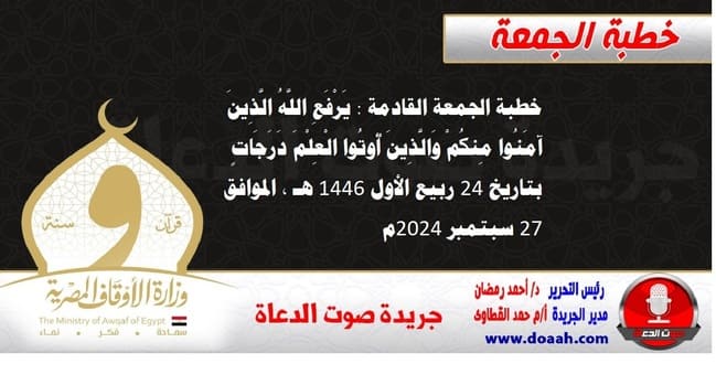 خطبة الجمعة القادمة : يَرْفَعِ اللَّهُ الَّذِينَ آمَنُوا مِنكُمْ وَالَّذِينَ أُوتُوا الْعِلْمَ دَرَجَاتٍ ، بتاريخ 24 ربيع الأول 1446 هـ ، الموافق 27 سبتمبر 2024م