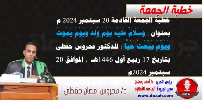 خطبة الجمعة القادمة 20 سبتمبر 2024 م بعنوان : وَسَلَامٌ عَلَيْهِ يَوْمَ وُلِدَ وَيَوْمَ يَمُوتُ وَيَوْمَ يُبْعَثُ حَيًّا ، للدكتور محروس حفظي ، بتاريخ 17 ربيع أول 1446هـ ، الموافق 20 سبتمبر 2024م