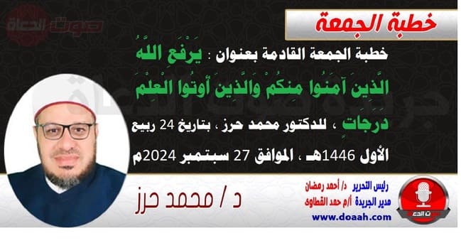 خطبة الجمعة القادمة بعنوان : يَرْفَعِ اللَّهُ الَّذِينَ آمَنُوا مِنكُمْ وَالَّذِينَ أُوتُوا الْعِلْمَ دَرَجَاتٍ ، للدكتور محمد حرز ، بتاريخ 24 ربيع الأول 1446هـ ، الموافق 27 سبتمبر 2024م