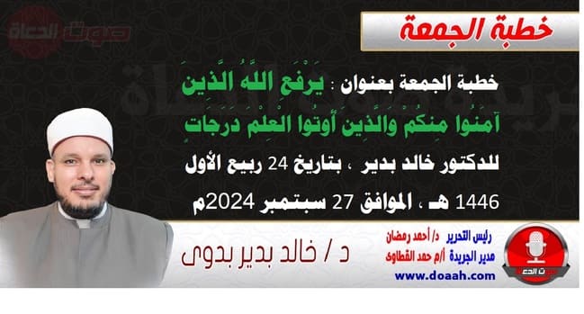 خطبة الجمعة بعنوان : يَرْفَعِ اللَّهُ الَّذِينَ آمَنُوا مِنكُمْ وَالَّذِينَ أُوتُوا الْعِلْمَ دَرَجَاتٍ ، للدكتور خالد بدير، بتاريخ 24 ربيع الأول 1446 هـ ، الموافق 27 سبتمبر 2024م